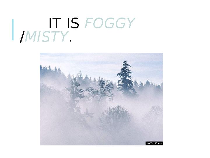 IT IS FOGGY / MISTY .