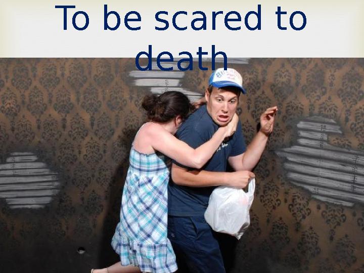 To be scared to death