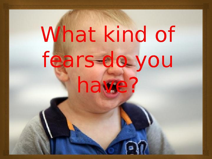 What kind of fears do you have?