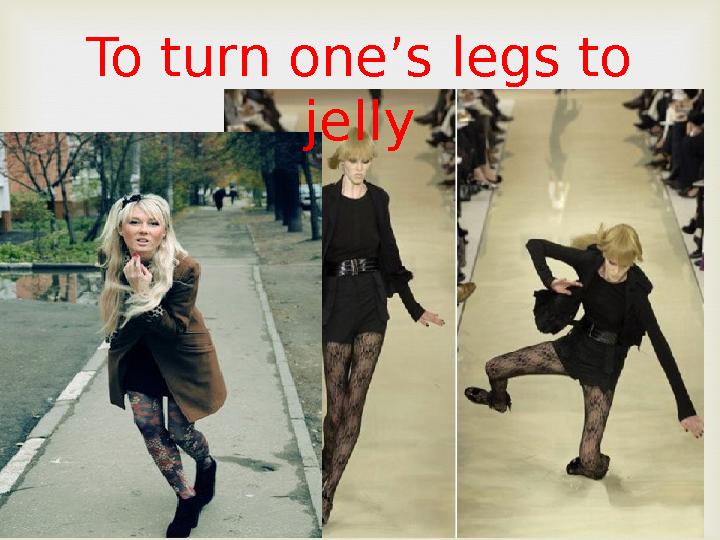 To turn one’s legs to jelly