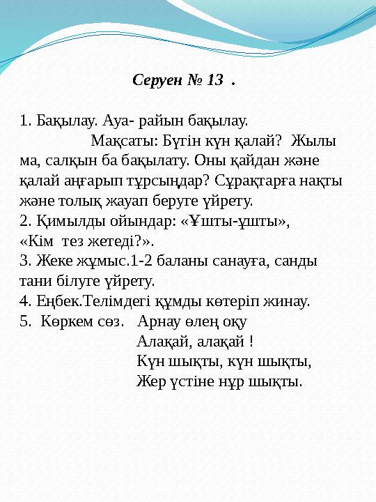 Серуен № 13 . 1. Бақылау. Ауа- райын бақылау. Мақсаты: Бүгін күн қалай? Жылы ма, салқын ба бақылату. Оны қа