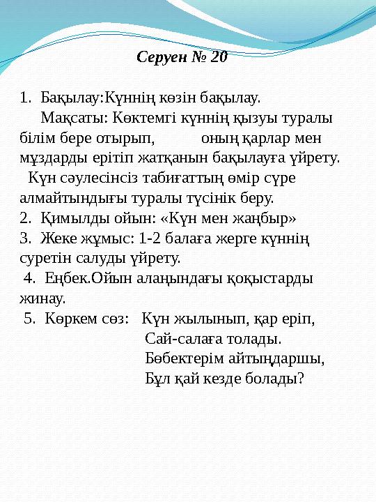 Серуен № 20 1. Бақылау:Күннің көзін бақылау. Мақсаты: Көктемгі күннің қызуы туралы білім бере отырып, оның