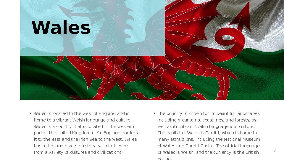 6• Wales is located to the west of England and is home to a vibrant Welsh language and culture. Wales is a country that is loc