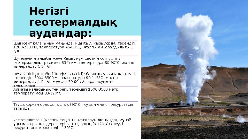 11Негізгі геотермалдық аудандар: Шымкент қаласының маңында, Жамбыл, Қызылорда, тереңдігі 1200-2100 м, температура 45-80°С, ж