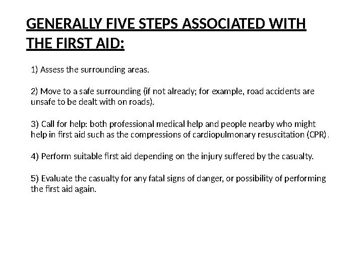 GENERALLY FIVE STEPS ASSOCIATED WITH THE FIRST AID: 1) Assess the surrounding areas. 2) Move to a safe surrounding (if not al