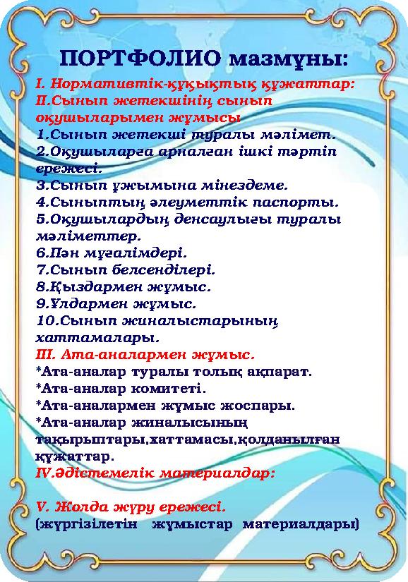 ПОРТФОЛИО мазмұны: І. Нормативтік-құқықтық құжаттар: ІІ.Сынып жетекшінің сынып оқушыларымен жұмысы 1.Сынып жетекші туралы мәл