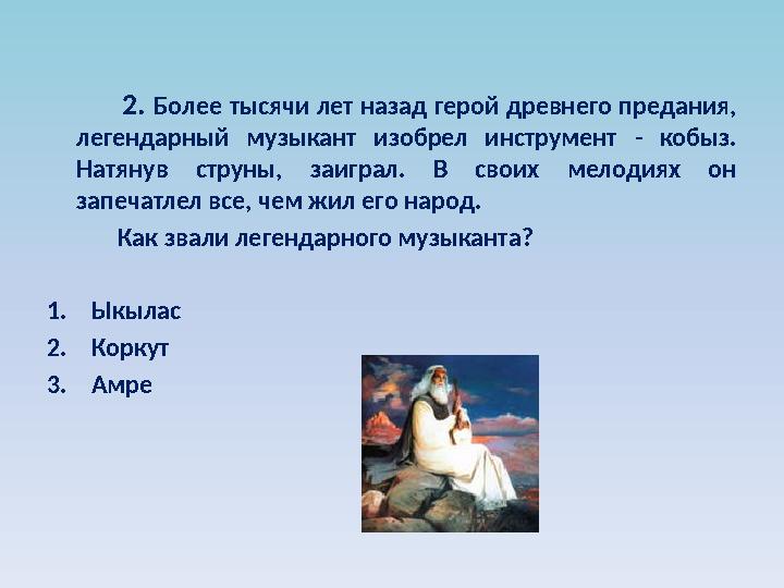 2. Более тысячи лет назад герой древнего предания, легендарный музыкант изобрел инструмент - кобыз. Натянув с