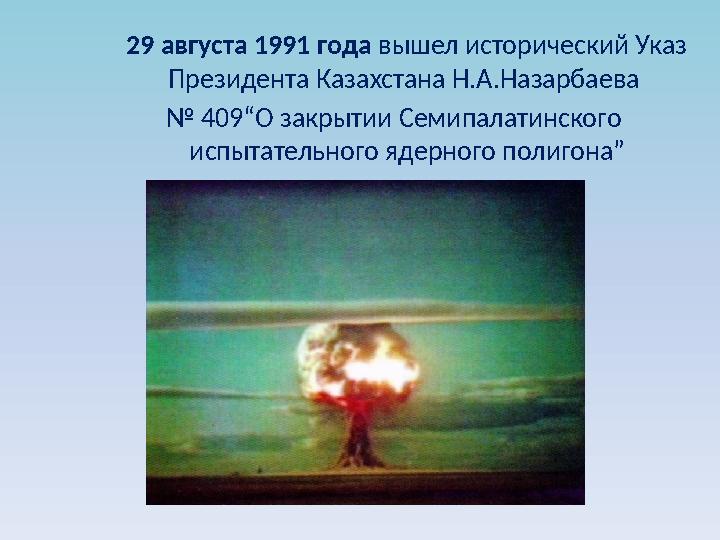 29 августа 1991 года вышел исторический Указ Президента Казахстана Н.А.Назарбаева № 409“О закрытии Семипалатинского ис