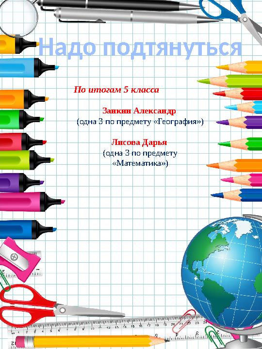 Надо подтянуться По итогам 5 класса Заикин Александр (одна 3 по предмету «География») Лисова Дарья (одна 3 по предмету «Матем