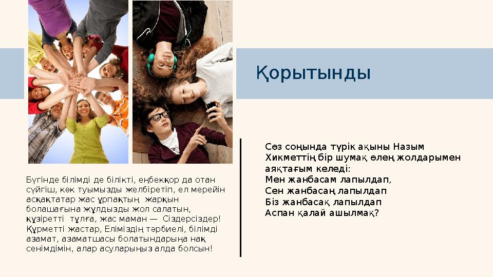 Бүгінде білімді де білікті, еңбекқор да отан сүйгіш, көк туымызды желбіретіп, ел мерейін асқақтатар жас ұрпақтың жарқын бола Бүгінде білімді де білікті, еңбекқор да отан сүйгіш, көк туымызды желбіретіп, ел мерейін асқақтатар жас ұрпақтың жарқын бола