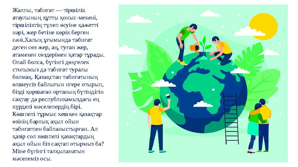 Жалпы, табиғат — тіршілік атаулының құтты қоныс-мекені, тіршіліктің түлеп өсуіне қажетті нәрі, жер бетіне көрік берген сәні.