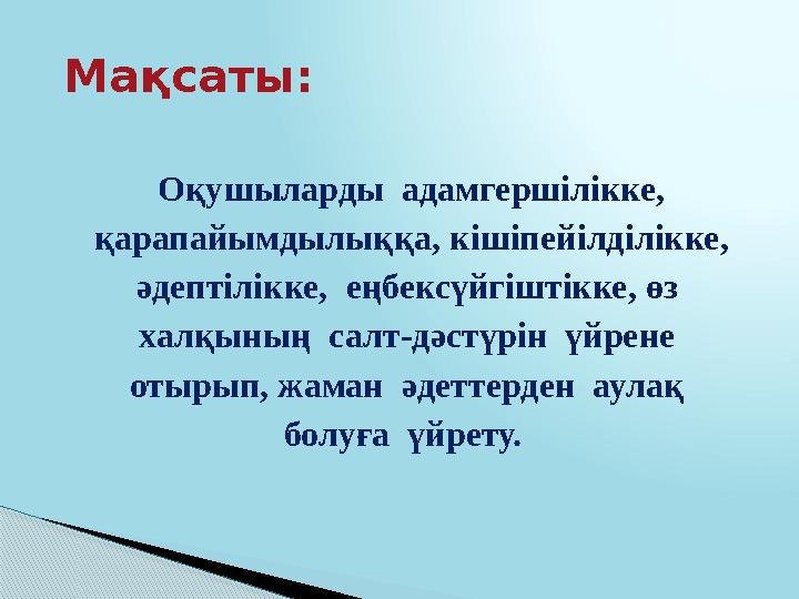 Мақсаты: Оқушыларды адамгершілікке, қарапайымдылыққа, кішіпейілділікке, әдептілікке, еңбексүйгіштікке, өз халқының салт