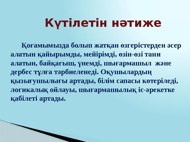 Күтілетін нәтиже Қоғамымызда болып жатқан өзгерістерден әсер алатын қайырымды, мейірімді, өзін-өзі тани алатын, байқағыш