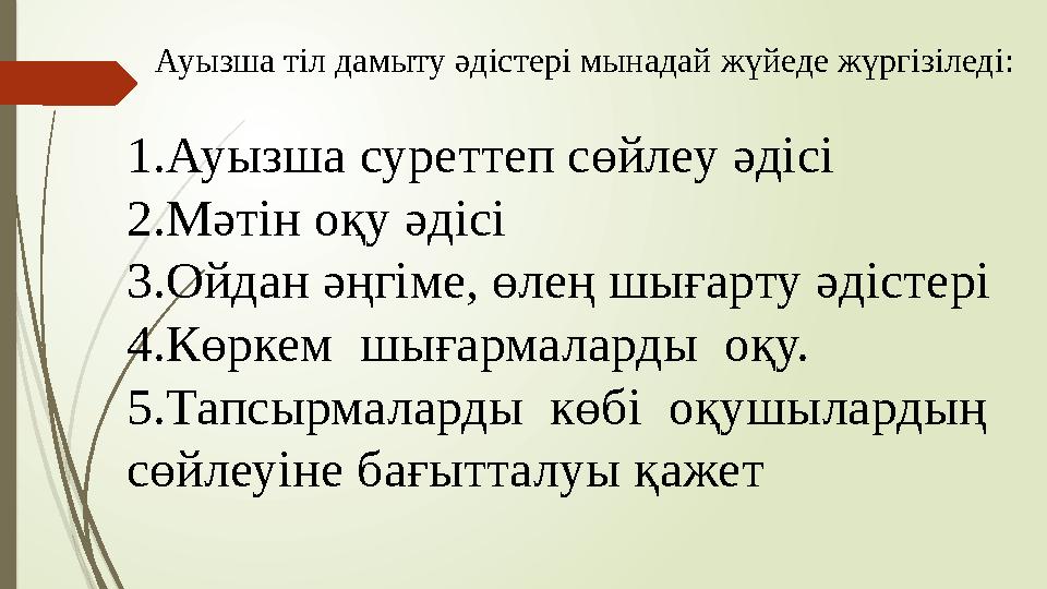 Ауызша тіл дамыту әдістері мынадай жүйеде жүргізіледі: 1. Ауызша суреттеп сөйлеу әдісі 2. Мәтін оқу әдісі 3. Ойдан әңгіме, өлең