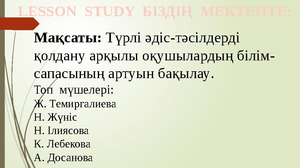 LESSON STUDY БІЗДІҢ МЕКТЕПТЕ: Мақсаты: Т үрлі әдіс-тәсілдерді қолдану арқылы оқушылардың білім- сапасының артуын бақылау