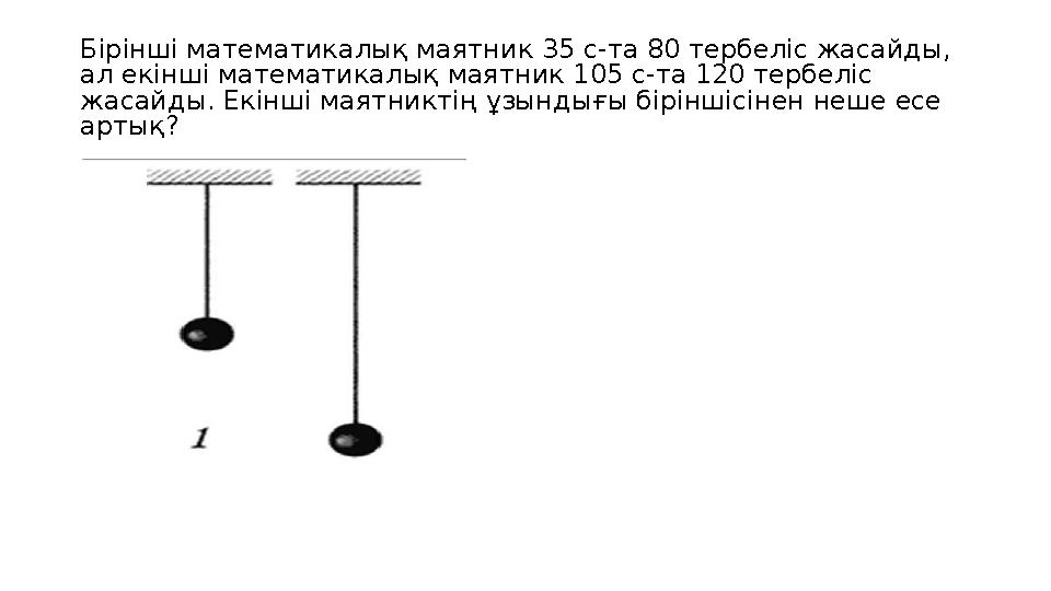 Бірінші математикалық маятник 35 с-та 80 тербеліс жасайды, ал екінші математикалық маятник 105 с-та 120 тербеліс жасайды. Екін