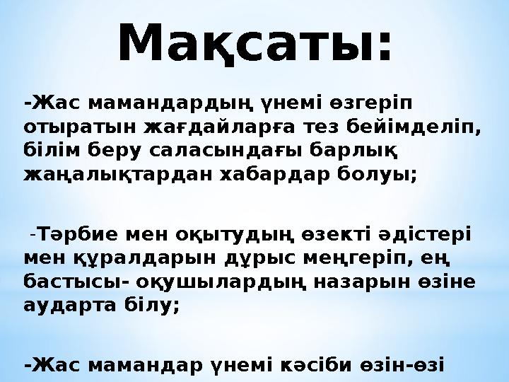 Мақсаты: -Жас мамандардың үнемі өзгеріп отыратын жағдайларға тез бейімделіп, білім беру саласындағы барлық жаңалықтардан хаба