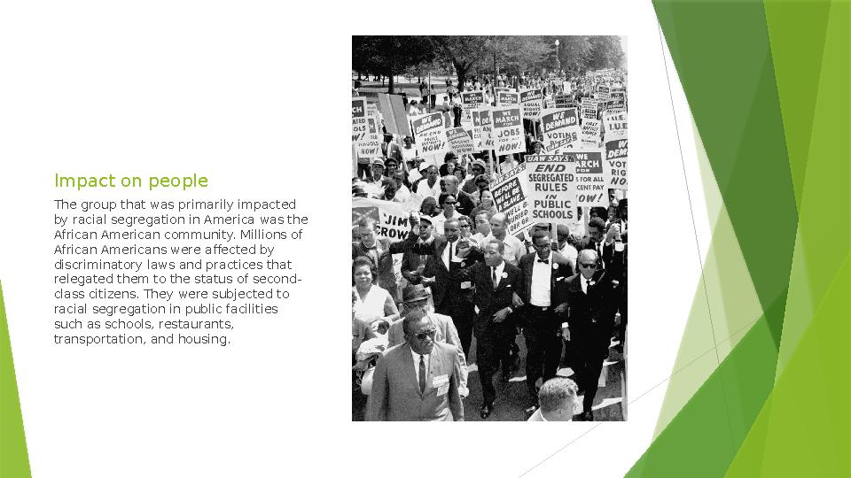 Impact on people The group that was primarily impacted by racial segregation in America was the African American community. Mi