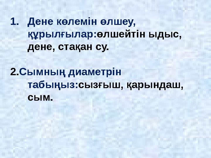 1. Дене көлемін өлшеу, құрылғылар: өлшейтін ыдыс, дене, стақан су. 2. Сымның диаметрін табыңыз: сызғыш, қарындаш, сым.