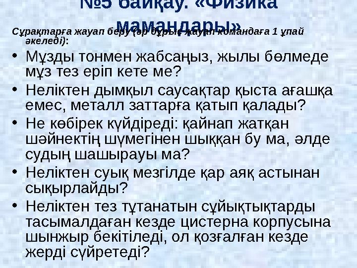 № 5 байқау. «Физика мамандары» Сұрақтарға жауап беру (әр дұрыс жауап командаға 1 ұпай әкеледі) : • Мұзды тонмен жабсаңыз, жылы