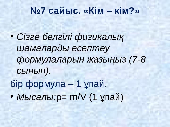 № 7 сайыс. «Кім – кім?» • Сізге белгілі физикалық шамаларды есептеу формулаларын жазыңыз (7-8 сынып). бір формула – 1 ұпай. •