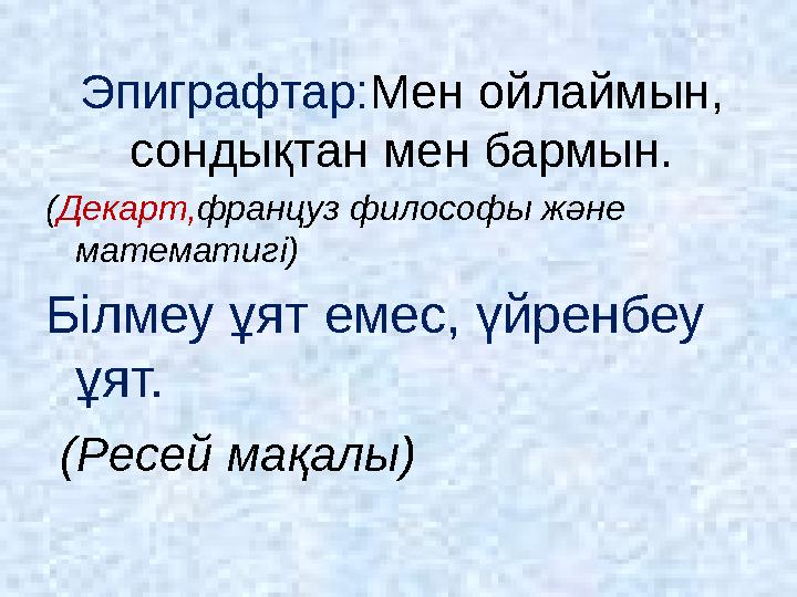 Эпиграфтар: Мен ойлаймын, сондықтан мен бармын. ( Декарт, француз философы және математигі) Білмеу ұят емес, үйренбеу ұят.