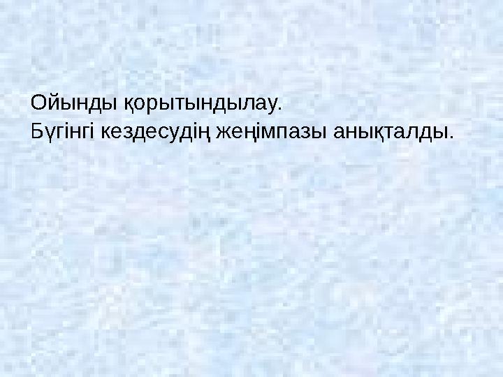 Ойынды қорытындылау. Бүгінгі кездесудің жеңімпазы анықталды.