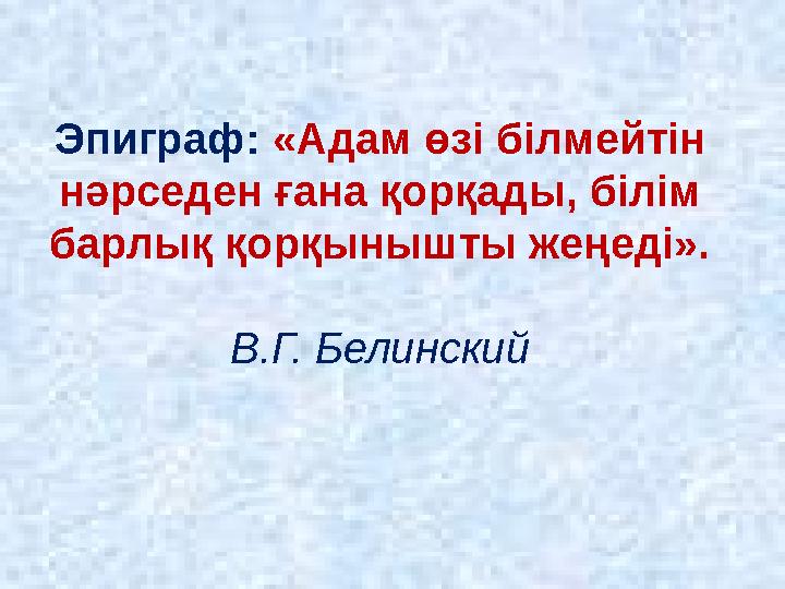 Эпиграф: «Адам өзі білмейтін нәрседен ғана қорқады, білім барлық қорқынышты жеңеді». В.Г. Белинский