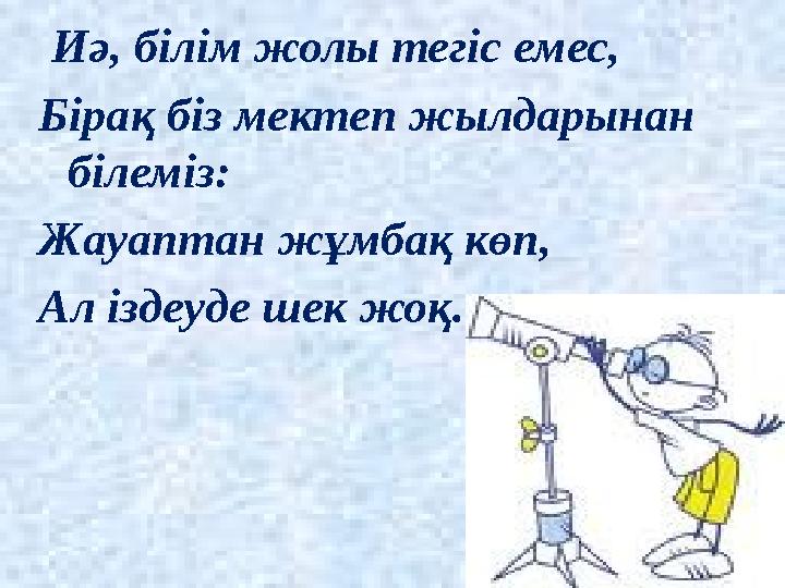 Иә, білім жолы тегіс емес, Бірақ біз мектеп жылдарынан білеміз: Жауаптан жұмбақ көп, Ал іздеуде шек жоқ.
