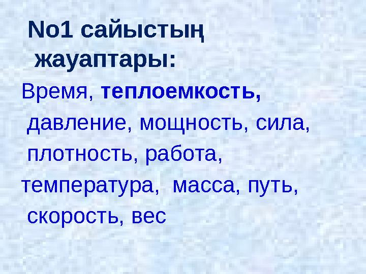 No1 сайыстың жауаптары: Время, теплоемкость, давление, мощность, сила, плотность, работа, температура, масса, путь