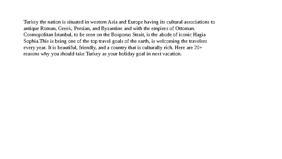 Turkey the nation is situated in western Asia and Europe having its cultural associations to antique Roman, Greek, Persian, and