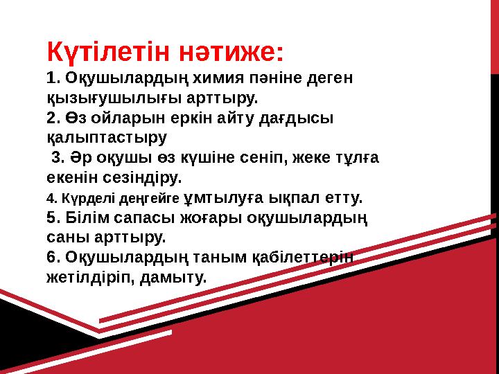 Күтілетін нәтиже: 1. Оқушылардың химия пәніне деген қызығушылығы арттыру. 2. Өз ойларын еркін айту дағдысы қалыптастыру 3.