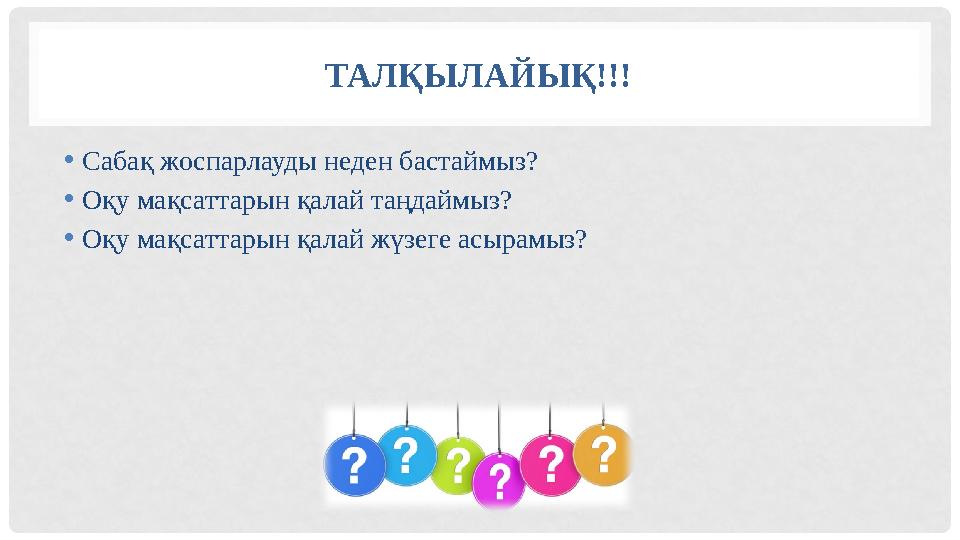 ТАЛҚЫЛАЙЫҚ!!! • Сабақ жоспарлауды неден бастаймыз? • Оқу мақсаттарын қалай таңдаймыз? • Оқу мақсаттарын қалай жүзеге асырамыз?