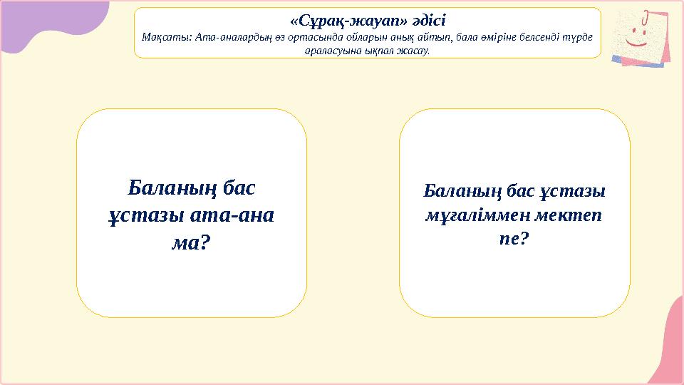«Сұрақ-жауап» әдісі Мақсаты: Ата-аналардың өз ортасында ойларын анық айтып, бала өміріне белсенді түрде араласуына ықпал жасау.