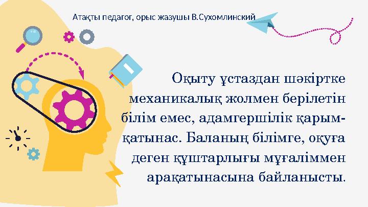 Оқыту ұстаздан шәкіртке механикалық жолмен берілетін білім емес, адамгершілік қарым- қатынас. Баланың білімге, оқуға деген құ