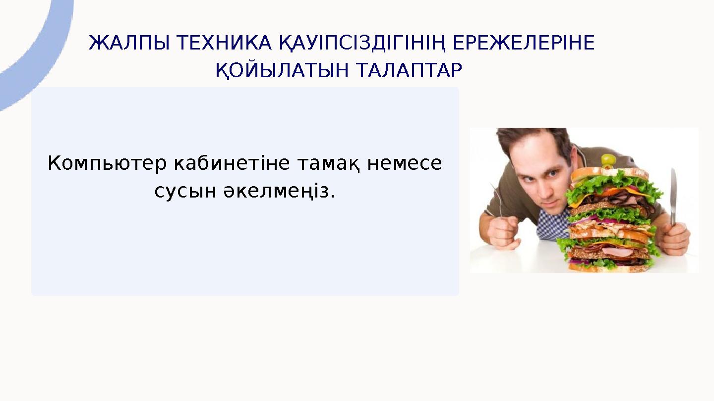 ЖАЛПЫ ТЕХНИКА ҚАУІПСІЗДІГІНІҢ ЕРЕЖЕЛЕРІНЕ ҚОЙЫЛАТЫН ТАЛАПТАР Компьютер кабинетіне тамақ немесе сусын әкелмеңіз.