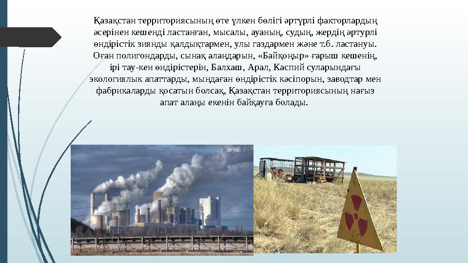 Қазақстан территориясының өте үлкен бөлігі әртүрлі факторлардың әсерінен кешенді ластанған, мысалы, ауаның, судың, жердің әртур