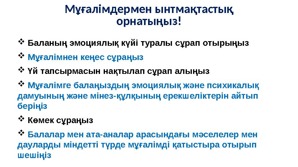 Мұғалімдермен ынтмақтастық орнатыңыз!  Баланың эмоциялық күйі туралы сұрап отырыңыз  Мұғалімнен кеңес сұраңыз  Үй тапс