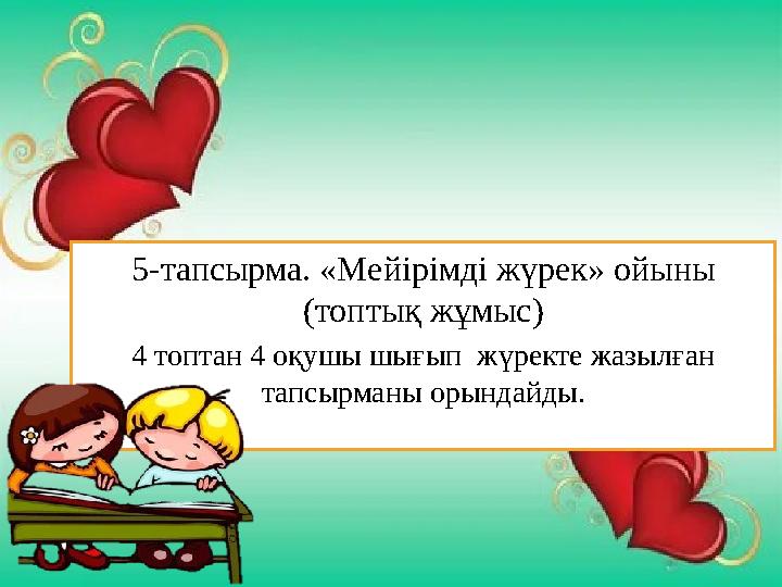 5-тапсырма. «Мейірімді жүрек» ойыны (топтық жұмыс) 4 топтан 4 оқушы шығып жүректе жазылған тапсырманы орындайды.