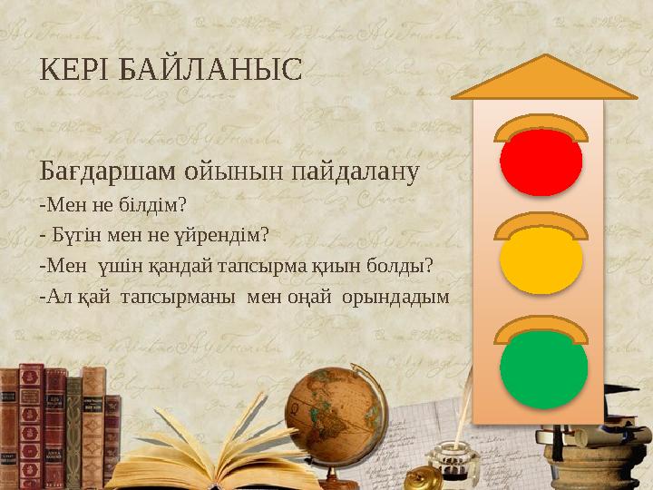 КЕРІ БАЙЛАНЫС Бағдаршам ойынын пайдалану - Мен не білдім? - Бүгін мен не үйрендім? -Мен үшін қандай тапсырма қиын болды? -Ал қа