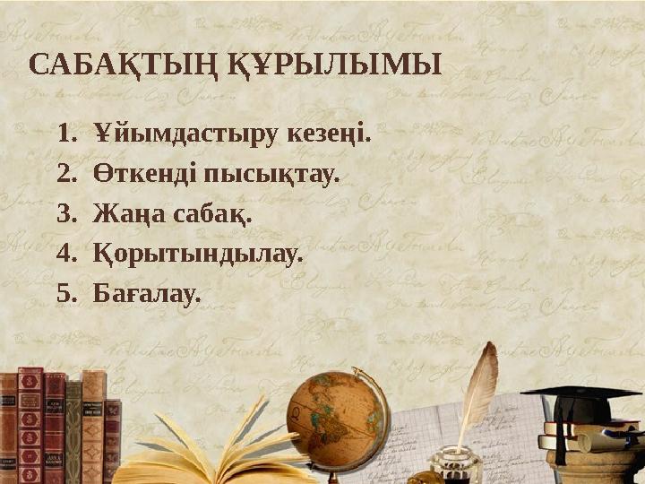 САБАҚТЫҢ ҚҰРЫЛЫМЫ 1. Ұйымдастыру кезеңі. 2. Өткенді пысықтау. 3. Жаңа сабақ. 4. Қорытындылау. 5. Б