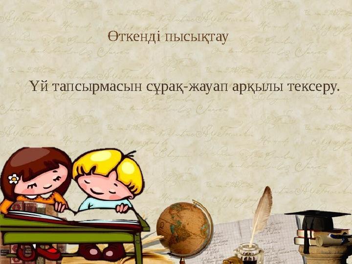 Өткенді пысықтау. Үй тапсырмасын сұрақ-жауап арқылы тексеру. Өткенді пысықтау