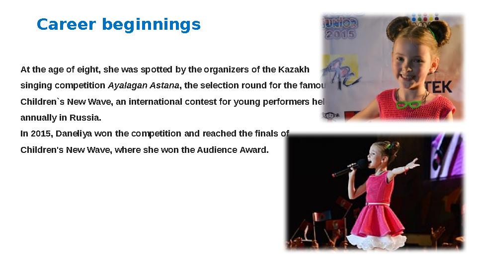 Career beginnings At the age of eight, she was spotted by the organizers of the Kazakh singing competition Ayalagan Astana , t