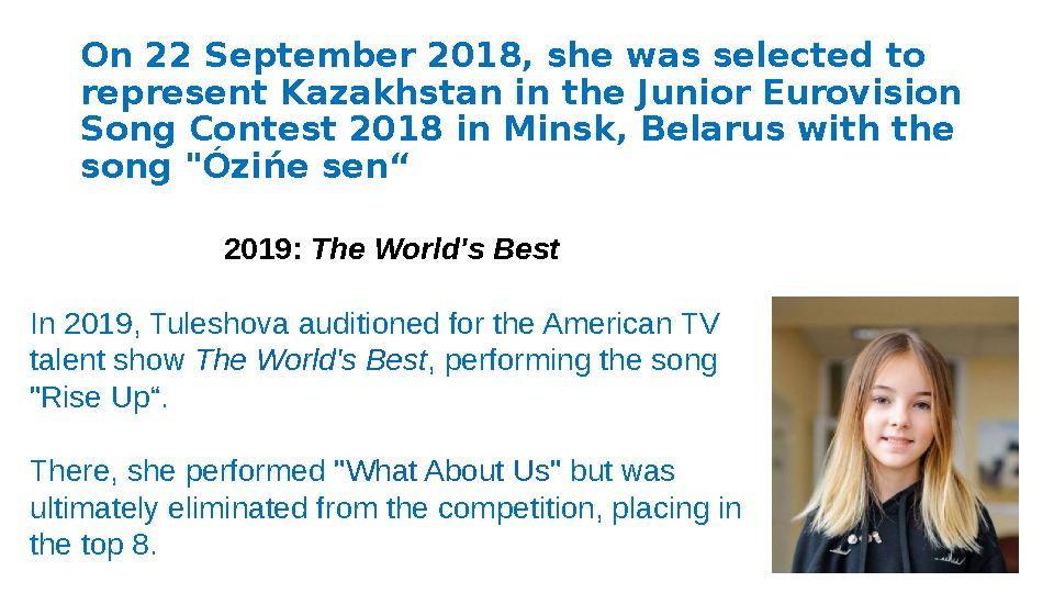 On 22 September 2018, she was selected to represent Kazakhstan in the Junior Eurovision Song Contest 2018 in Minsk, Belarus wi