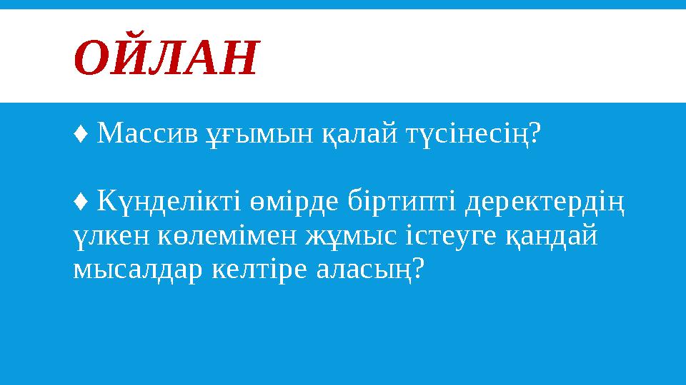 ОЙЛАН ♦ Массив ұғымын қалай түсінесің? ♦ Күнделікті өмірде біртипті деректердің үлкен көлемімен жұмыс істеуге қандай мысалд