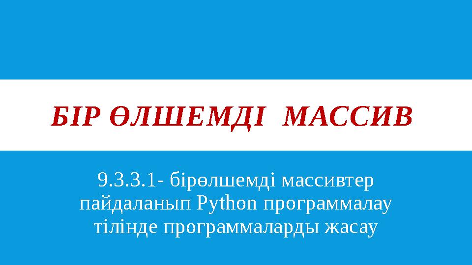 БІР ӨЛШЕМДІ МАССИВ 9.3.3.1- бірөлшемді массивтер пайдаланып Python программалау тілінде программаларды жасау