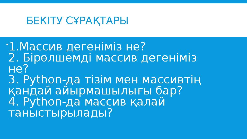 БЕКІТУ СҰРАҚТАРЫ  1. Массив дегеніміз не? 2. Бірөлшемді массив дегеніміз не? 3. Python-да тізім мен массивтің қандай айырмашы