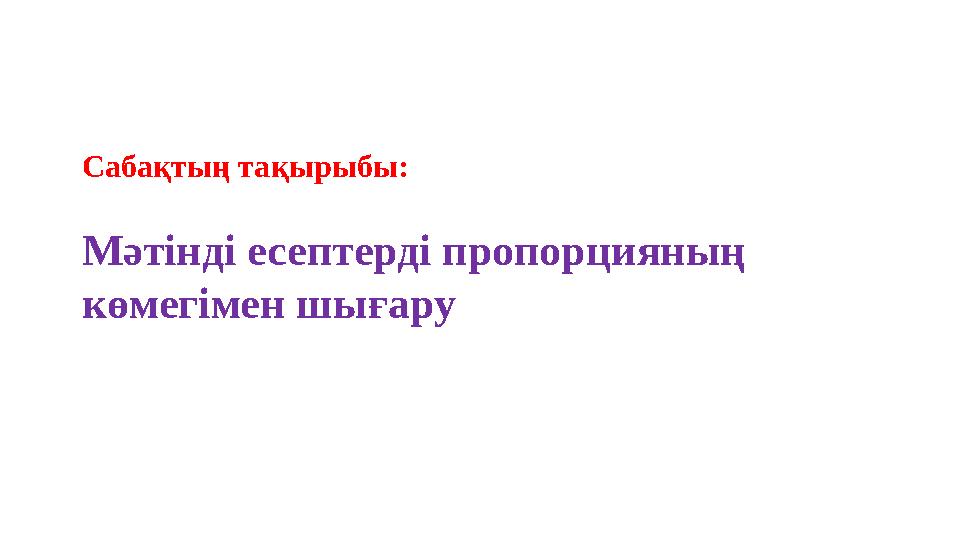 Сабақтың тақырыбы: Мәтінді есептерді пропорцияның көмегімен шығару