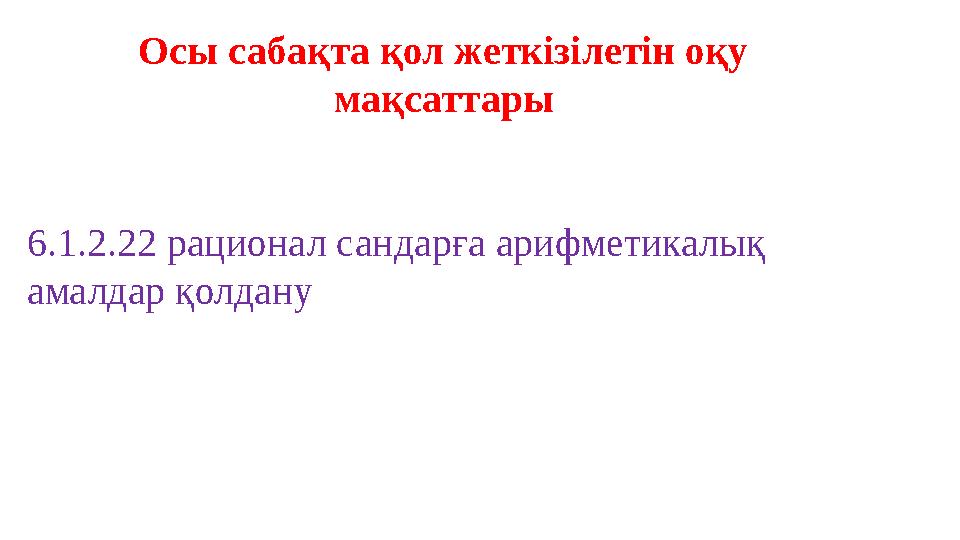 Осы сабақта қол жеткізілетін оқу мақсаттары 6.1.2.22 рационал сандарға арифметикалық амалдар қолдану