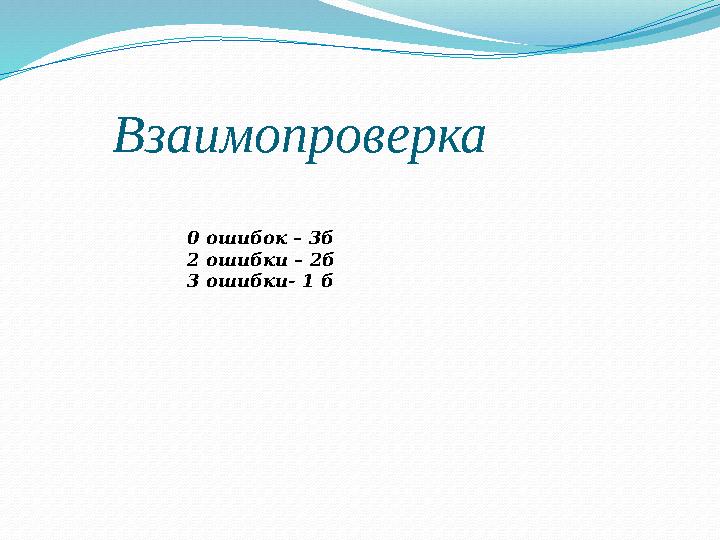 0 ошибок – 3б 2 ошибки – 2б 3 ошибки- 1 б Взаимопроверка